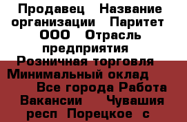 Продавец › Название организации ­ Паритет, ООО › Отрасль предприятия ­ Розничная торговля › Минимальный оклад ­ 21 500 - Все города Работа » Вакансии   . Чувашия респ.,Порецкое. с.